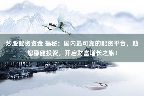 炒股配资资金 揭秘：国内最可靠的配资平台，助您稳健投资，开启财富增长之旅！