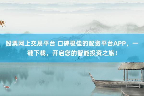 股票网上交易平台 口碑极佳的配资平台APP，一键下载，开启您的智能投资之旅！
