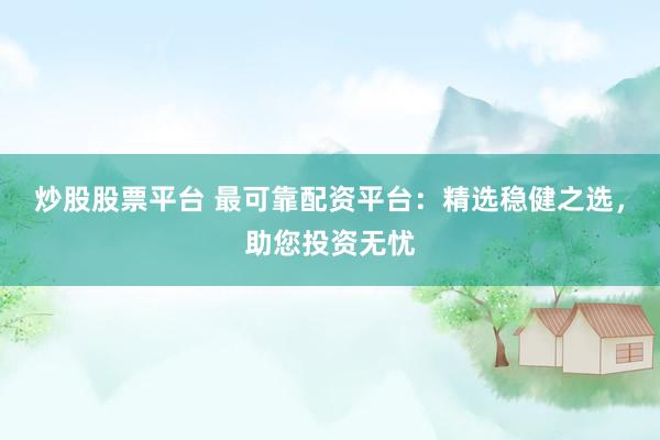 炒股股票平台 最可靠配资平台：精选稳健之选，助您投资无忧