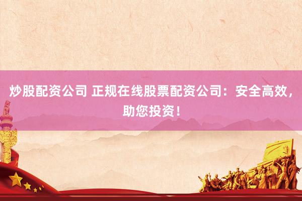 炒股配资公司 正规在线股票配资公司：安全高效，助您投资！