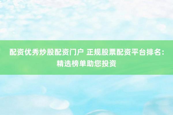 配资优秀炒股配资门户 正规股票配资平台排名：精选榜单助您投资