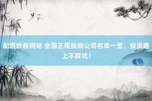 配资炒股网站 全国正规投顾公司名单一览，投资路上不踩坑！