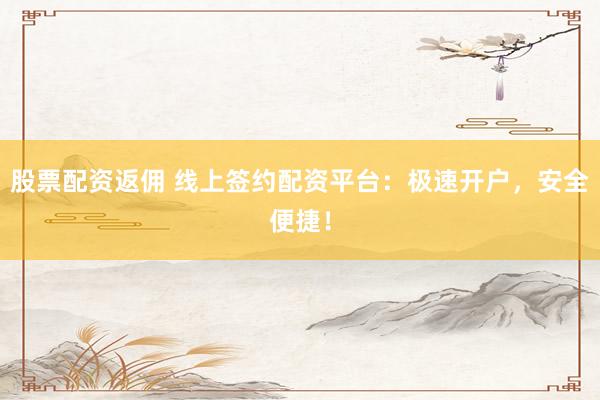 股票配资返佣 线上签约配资平台：极速开户，安全便捷！