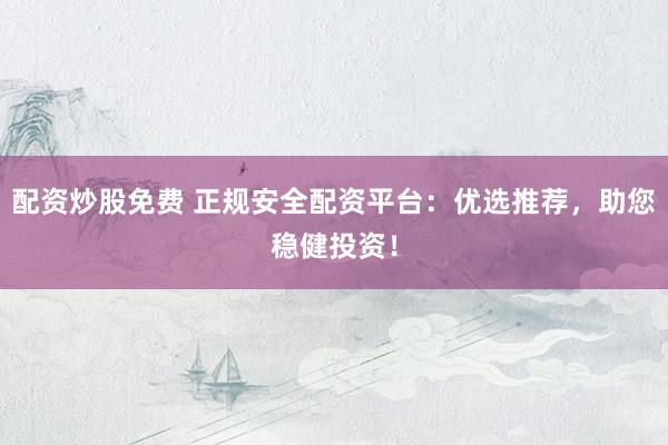 配资炒股免费 正规安全配资平台：优选推荐，助您稳健投资！