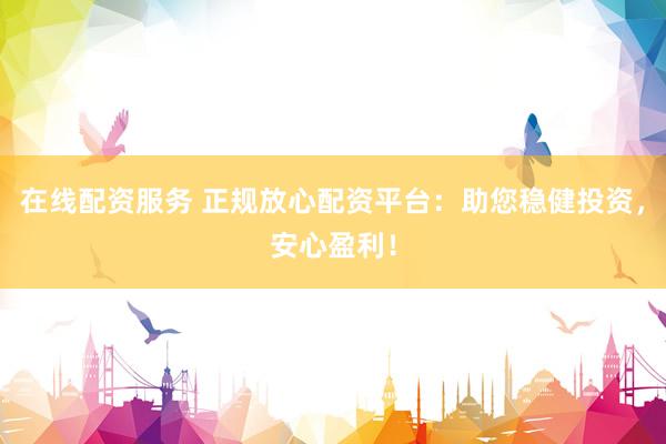 在线配资服务 正规放心配资平台：助您稳健投资，安心盈利！