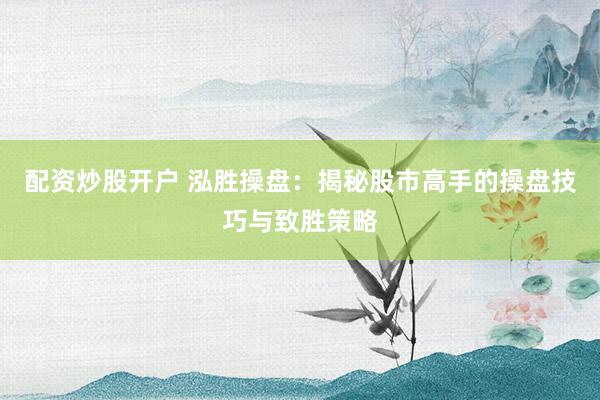 配资炒股开户 泓胜操盘：揭秘股市高手的操盘技巧与致胜策略