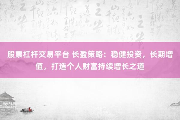 股票杠杆交易平台 长盈策略：稳健投资，长期增值，打造个人财富持续增长之道