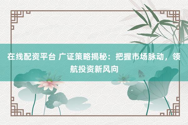 在线配资平台 广证策略揭秘：把握市场脉动，领航投资新风向