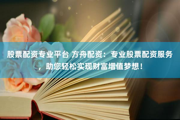 股票配资专业平台 方舟配资：专业股票配资服务，助您轻松实现财富增值梦想！