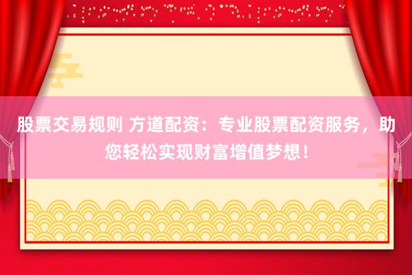 股票交易规则 方道配资：专业股票配资服务，助您轻松实现财富增值梦想！