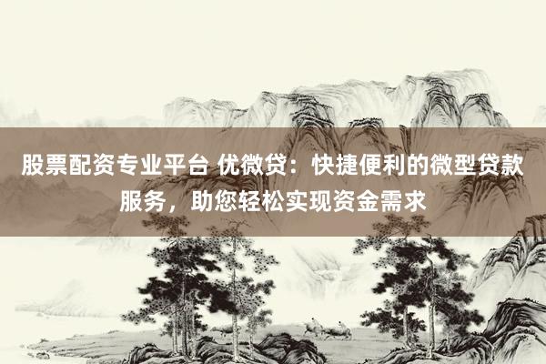 股票配资专业平台 优微贷：快捷便利的微型贷款服务，助您轻松实现资金需求