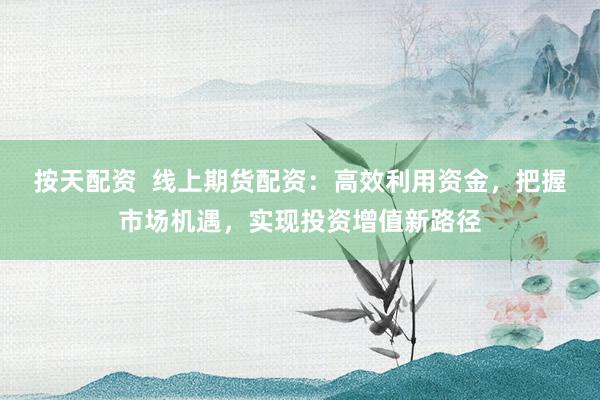 按天配资  线上期货配资：高效利用资金，把握市场机遇，实现投资增值新路径