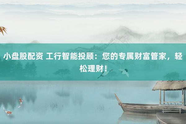小盘股配资 工行智能投顾：您的专属财富管家，轻松理财！