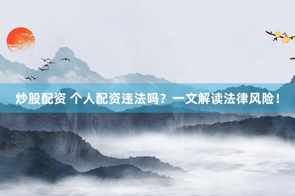 炒股配资 个人配资违法吗？一文解读法律风险！