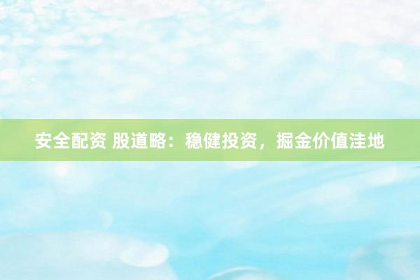 安全配资 股道略：稳健投资，掘金价值洼地