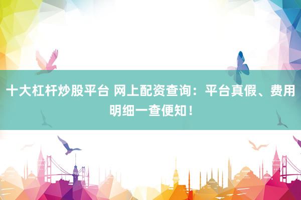 十大杠杆炒股平台 网上配资查询：平台真假、费用明细一查便知！
