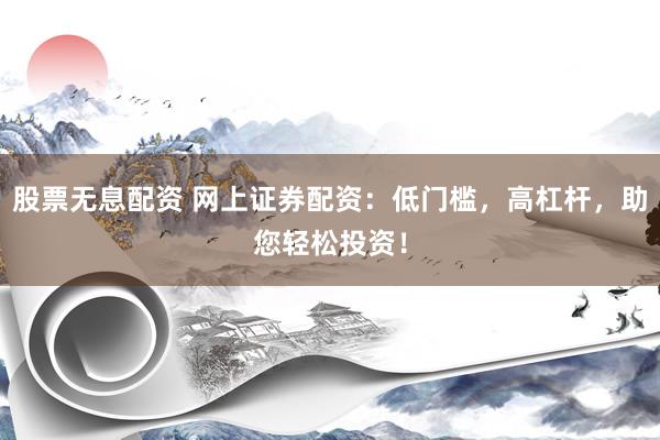 股票无息配资 网上证券配资：低门槛，高杠杆，助您轻松投资！