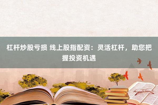 杠杆炒股亏损 线上股指配资：灵活杠杆，助您把握投资机遇