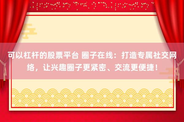 可以杠杆的股票平台 圈子在线：打造专属社交网络，让兴趣圈子更紧密、交流更便捷！
