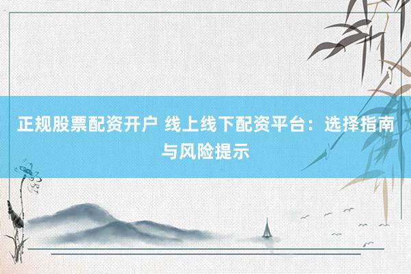 正规股票配资开户 线上线下配资平台：选择指南与风险提示