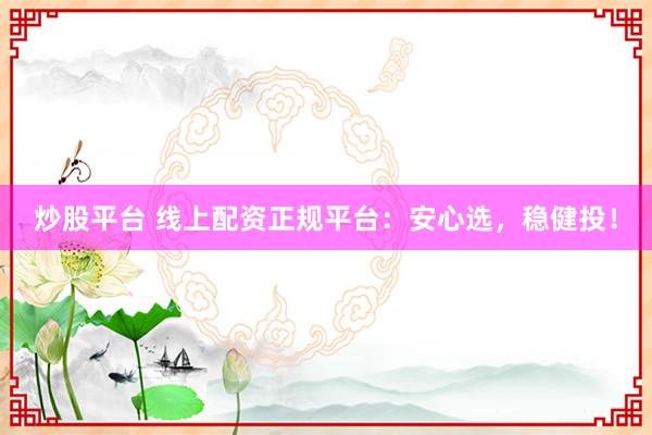 炒股平台 线上配资正规平台：安心选，稳健投！