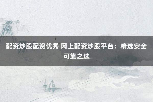 配资炒股配资优秀 网上配资炒股平台：精选安全可靠之选