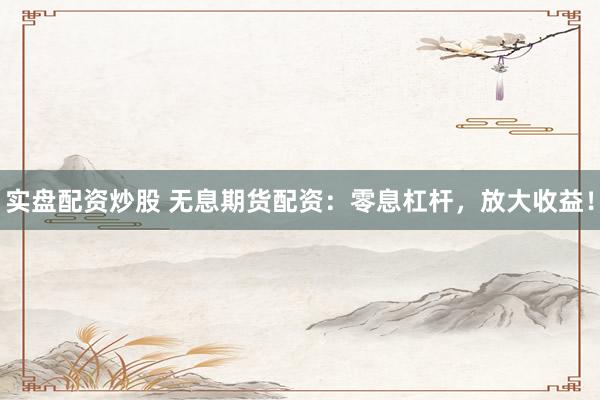 实盘配资炒股 无息期货配资：零息杠杆，放大收益！