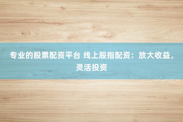 专业的股票配资平台 线上股指配资：放大收益，灵活投资
