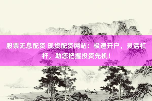 股票无息配资 现货配资网站：极速开户，灵活杠杆，助您把握投资先机！