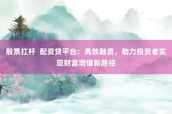 股票扛杆  配资贷平台：高效融资，助力投资者实现财富增值新路径