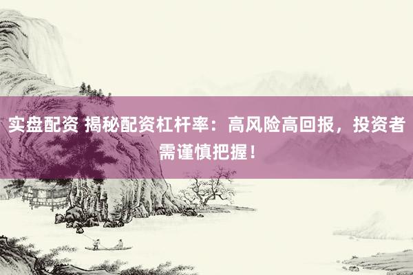 实盘配资 揭秘配资杠杆率：高风险高回报，投资者需谨慎把握！