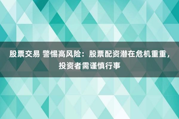 股票交易 警惕高风险：股票配资潜在危机重重，投资者需谨慎行事
