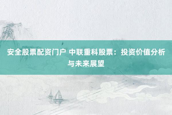 安全股票配资门户 中联重科股票：投资价值分析与未来展望