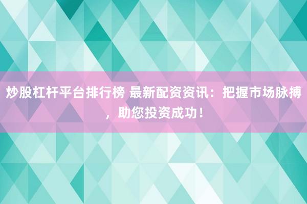 炒股杠杆平台排行榜 最新配资资讯：把握市场脉搏，助您投资成功！