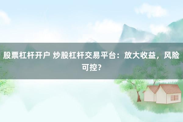 股票杠杆开户 炒股杠杆交易平台：放大收益，风险可控？