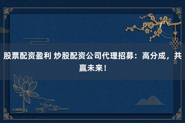 股票配资盈利 炒股配资公司代理招募：高分成，共赢未来！