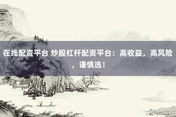 在线配资平台 炒股杠杆配资平台：高收益，高风险，谨慎选！