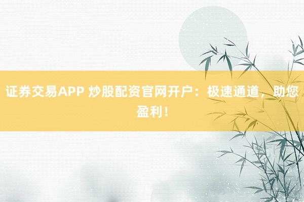 证券交易APP 炒股配资官网开户：极速通道，助您盈利！