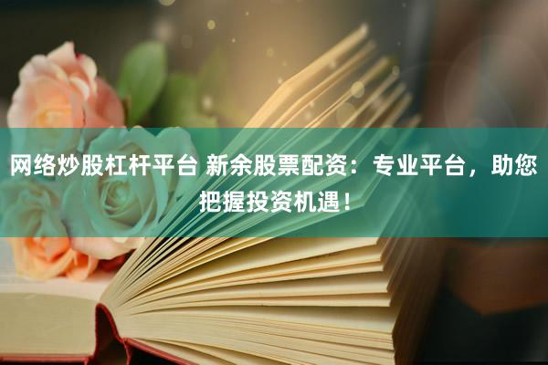 网络炒股杠杆平台 新余股票配资：专业平台，助您把握投资机遇！