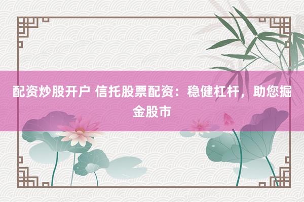 配资炒股开户 信托股票配资：稳健杠杆，助您掘金股市