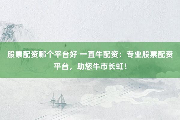 股票配资哪个平台好 一直牛配资：专业股票配资平台，助您牛市长虹！