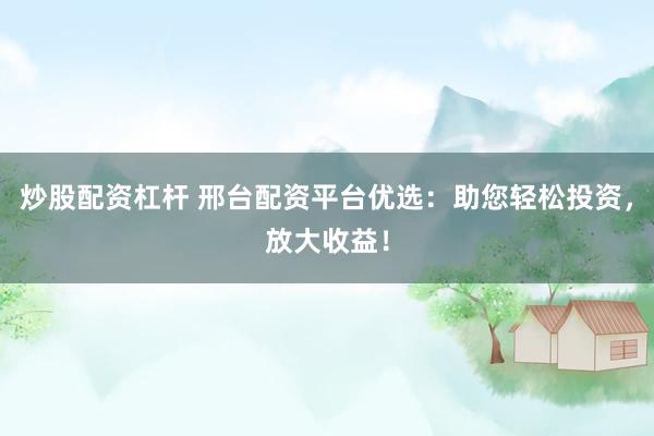 炒股配资杠杆 邢台配资平台优选：助您轻松投资，放大收益！