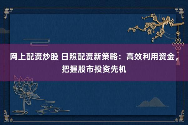 网上配资炒股 日照配资新策略：高效利用资金，把握股市投资先机