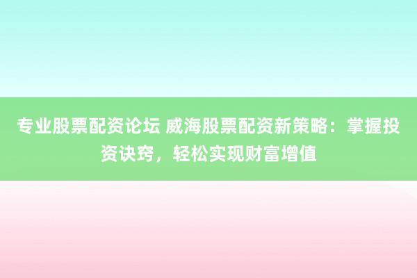 专业股票配资论坛 威海股票配资新策略：掌握投资诀窍，轻松实现财富增值