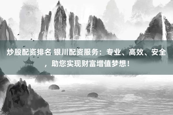 炒股配资排名 银川配资服务：专业、高效、安全，助您实现财富增值梦想！