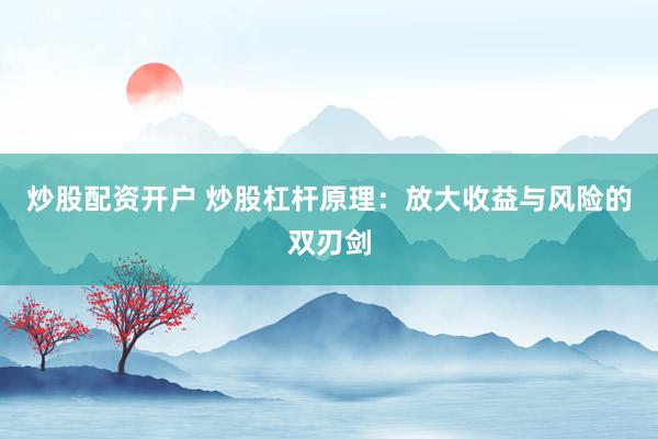炒股配资开户 炒股杠杆原理：放大收益与风险的双刃剑