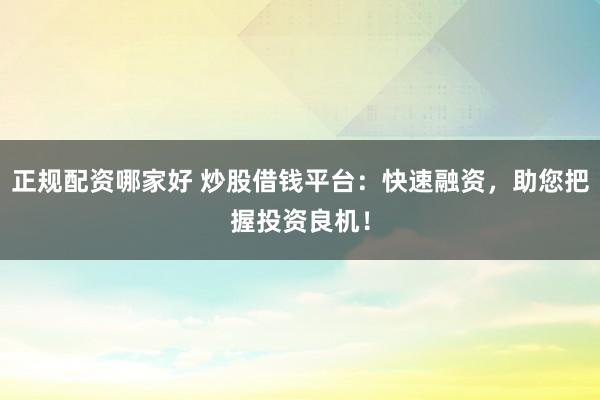 正规配资哪家好 炒股借钱平台：快速融资，助您把握投资良机！