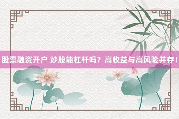 股票融资开户 炒股能杠杆吗？高收益与高风险并存！