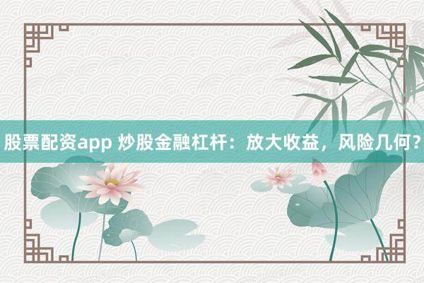 股票配资app 炒股金融杠杆：放大收益，风险几何？