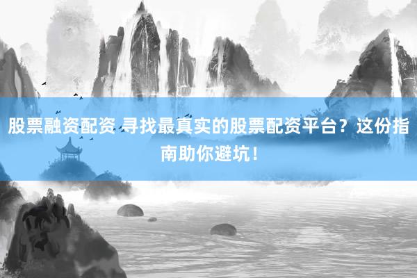 股票融资配资 寻找最真实的股票配资平台？这份指南助你避坑！